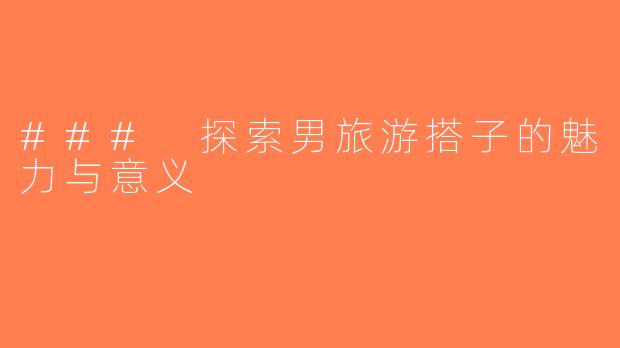 ### 探索男旅游搭子的魅力与意义