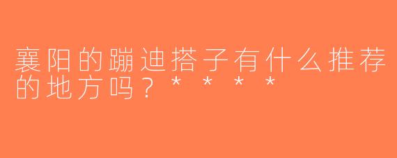 襄阳的蹦迪搭子有什么推荐的地方吗？****