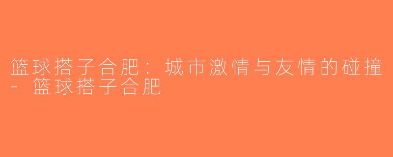 篮球搭子合肥：城市激情与友情的碰撞-篮球搭子合肥
