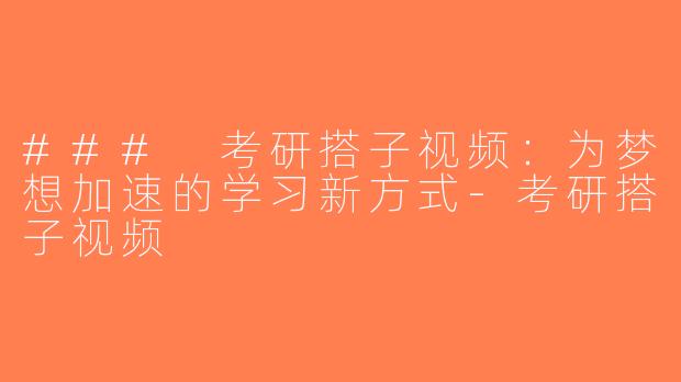 ### 考研搭子视频：为梦想加速的学习新方式-考研搭子视频