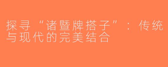探寻“诸暨牌搭子”：传统与现代的完美结合