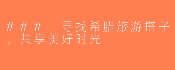 ### 寻找希腊旅游搭子，共享美好时光