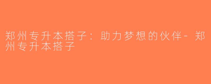 郑州专升本搭子：助力梦想的伙伴-郑州专升本搭子