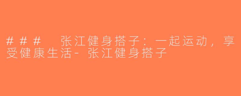 ### 张江健身搭子：一起运动，享受健康生活-张江健身搭子