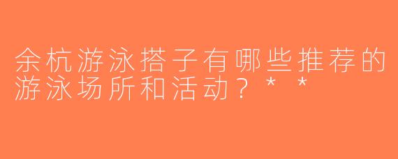 余杭游泳搭子有哪些推荐的游泳场所和活动？**