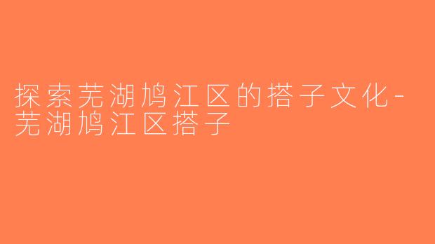 探索芜湖鸠江区的搭子文化-芜湖鸠江区搭子