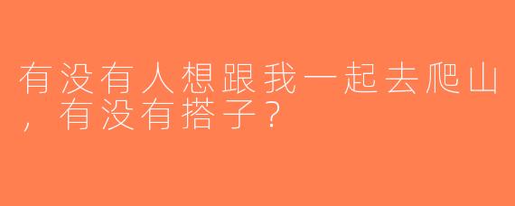 有没有人想跟我一起去爬山，有没有搭子？