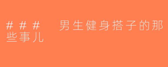 ### 男生健身搭子的那些事儿