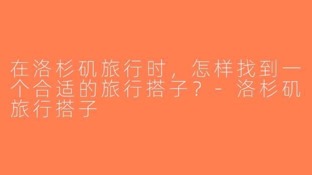 在洛杉矶旅行时，怎样找到一个合适的旅行搭子？-洛杉矶旅行搭子