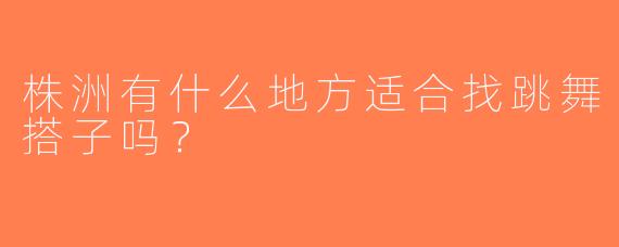株洲有什么地方适合找跳舞搭子吗？