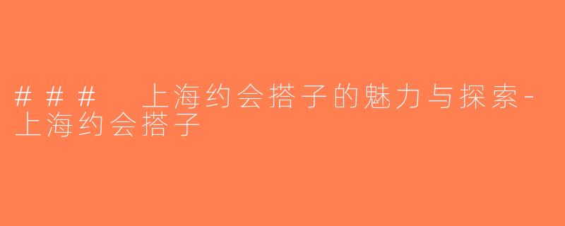 ### 上海约会搭子的魅力与探索-上海约会搭子