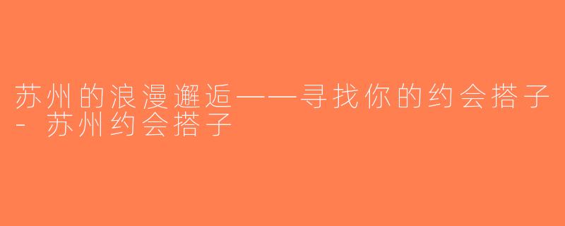 苏州的浪漫邂逅——寻找你的约会搭子-苏州约会搭子
