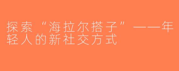 探索“海拉尔搭子”——年轻人的新社交方式