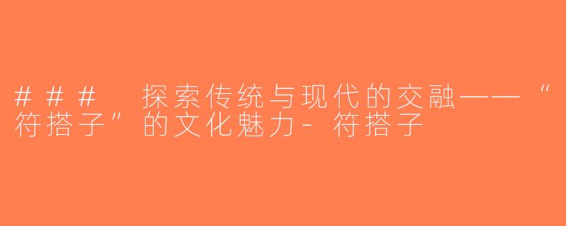 ### 探索传统与现代的交融——“符搭子”的文化魅力-符搭子