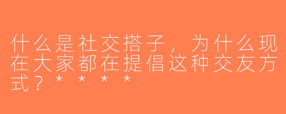 什么是社交搭子，为什么现在大家都在提倡这种交友方式？****