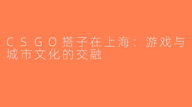 CSGO搭子在上海：游戏与城市文化的交融