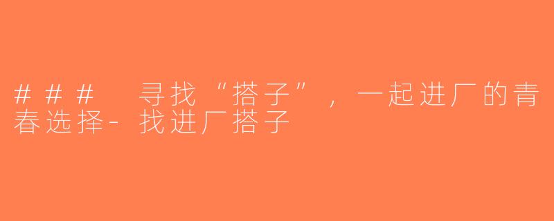 ### 寻找“搭子”，一起进厂的青春选择-找进厂搭子