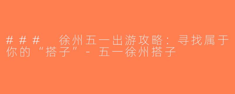 ### 徐州五一出游攻略：寻找属于你的“搭子”-五一徐州搭子