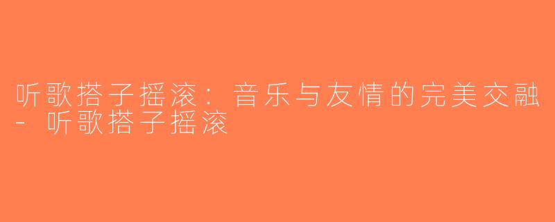 听歌搭子摇滚：音乐与友情的完美交融-听歌搭子摇滚