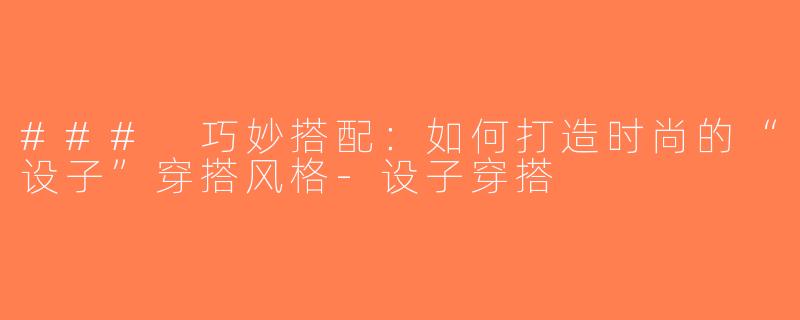 ### 巧妙搭配：如何打造时尚的“设子”穿搭风格-设子穿搭