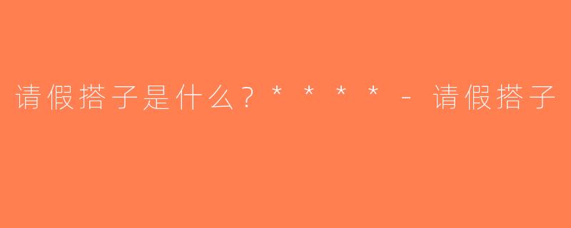 请假搭子是什么？****-请假搭子