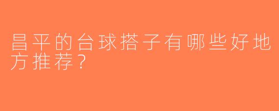 昌平的台球搭子有哪些好地方推荐？