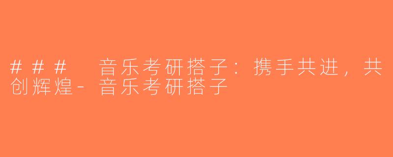 ### 音乐考研搭子：携手共进，共创辉煌-音乐考研搭子
