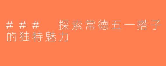 ### 探索常德五一搭子的独特魅力