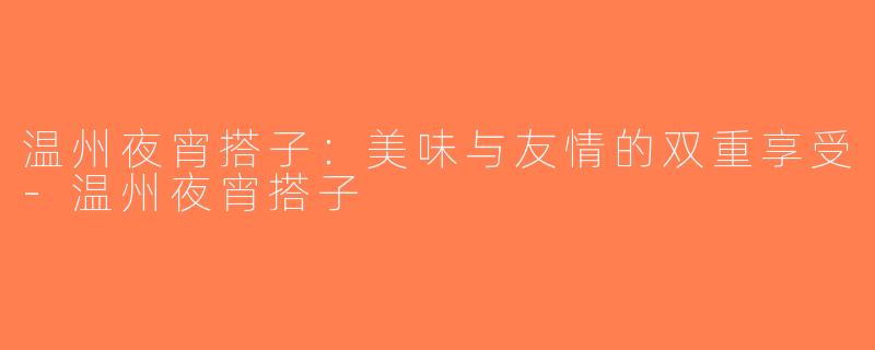 温州夜宵搭子：美味与友情的双重享受-温州夜宵搭子