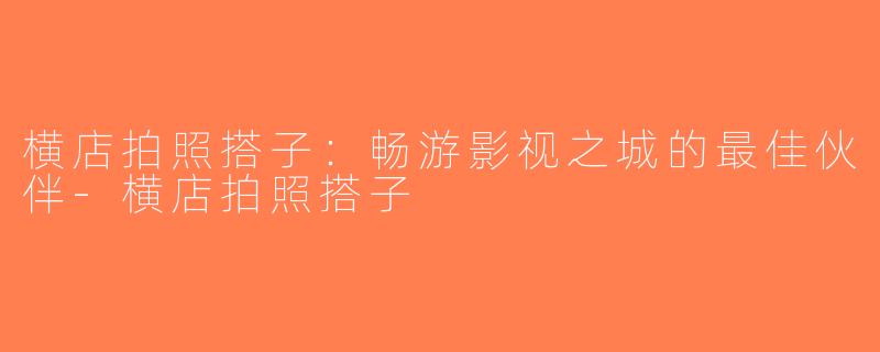 横店拍照搭子：畅游影视之城的最佳伙伴-横店拍照搭子