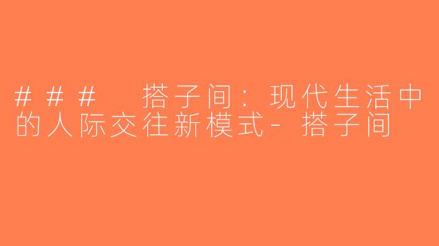 ### 搭子间：现代生活中的人际交往新模式-搭子间