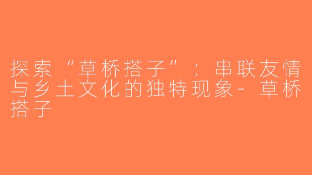 探索“草桥搭子”：串联友情与乡土文化的独特现象-草桥搭子