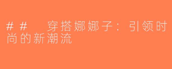 ## 穿搭娜娜子：引领时尚的新潮流