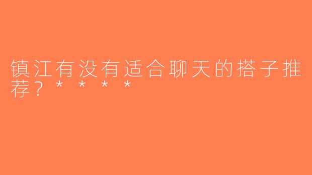 镇江有没有适合聊天的搭子推荐？****