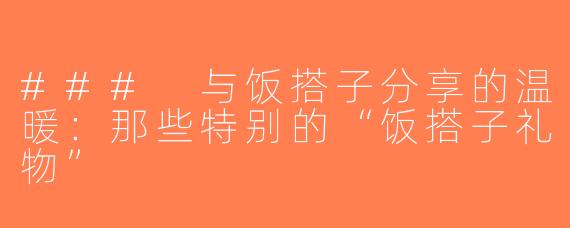 ### 与饭搭子分享的温暖：那些特别的“饭搭子礼物”