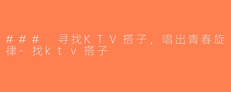 ### 寻找KTV搭子，唱出青春旋律-找ktv搭子