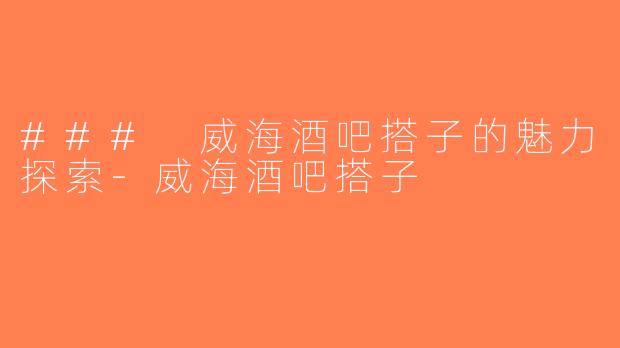 ### 威海酒吧搭子的魅力探索-威海酒吧搭子