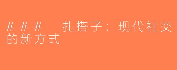 ### 扎搭子：现代社交的新方式