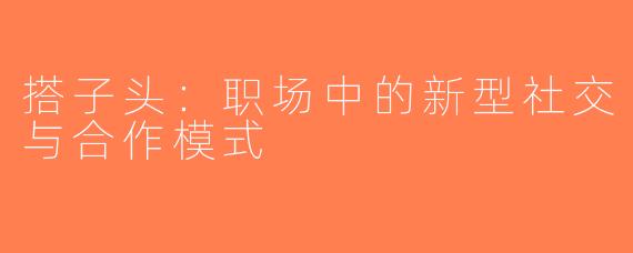 搭子头：职场中的新型社交与合作模式