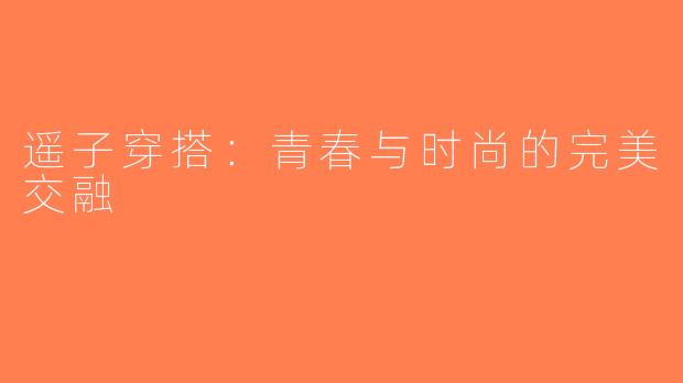 遥子穿搭：青春与时尚的完美交融