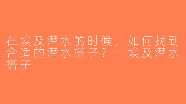 在埃及潜水的时候，如何找到合适的潜水搭子？-埃及潜水搭子