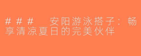 ### 安阳游泳搭子：畅享清凉夏日的完美伙伴