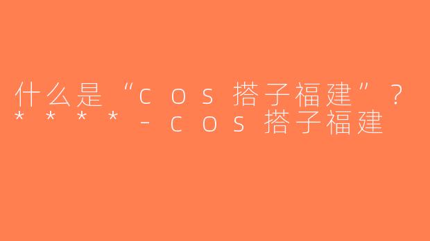 什么是“cos搭子福建”？****-cos搭子福建