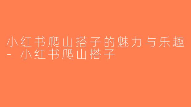 小红书爬山搭子的魅力与乐趣-小红书爬山搭子