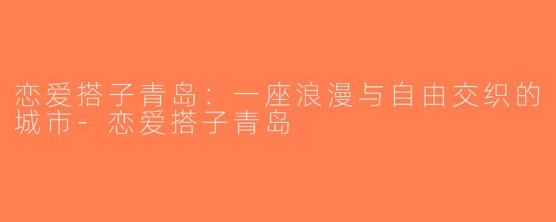 恋爱搭子青岛：一座浪漫与自由交织的城市-恋爱搭子青岛