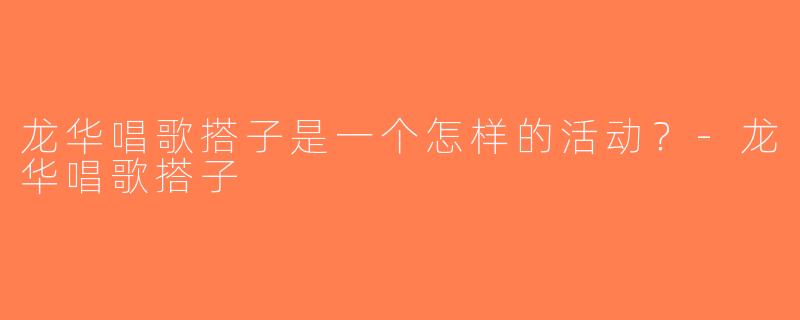 龙华唱歌搭子是一个怎样的活动？-龙华唱歌搭子