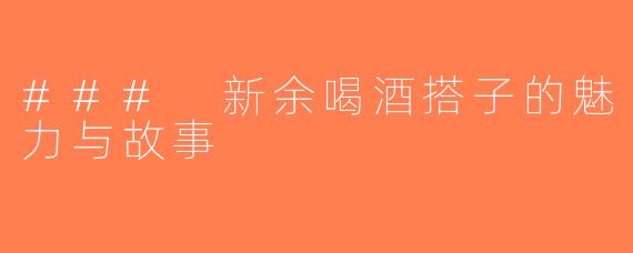 ### 新余喝酒搭子的魅力与故事