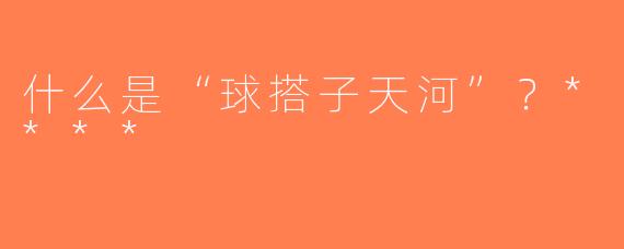 什么是“球搭子天河”？****