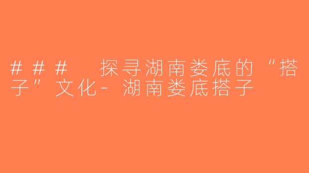 ### 探寻湖南娄底的“搭子”文化-湖南娄底搭子