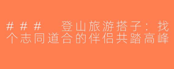 ### 登山旅游搭子：找个志同道合的伴侣共踏高峰